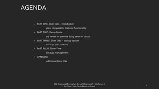AGENDA 
•PART ONE: Slide Talks -introduction 
plan, compability, features, functionality 
•PART TWO: Demo Mode 
sql server on premise & sql server in cloud 
•PART THREE: Slide Talks –backup options 
backup, plan, options 
•PART FOUR: Show Time 
backup, management 
•APPENDIX 
additional links, q&a 
SQL Relay 2014 | Birmingham Oct 29th | KoprowskiT - SQL Server in 
the Cloud - from Plan to Backup to CLoud 
4 
 