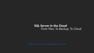 SQL Server in the CloudFrom Plan, To Backup, To Cloud 
Tobiasz Janusz Koprowski | Independent Consultant  