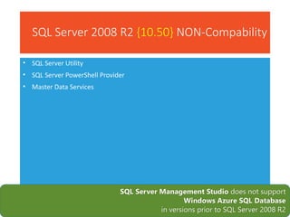 SQL Server 2008 R2 {10.50} NON-Compability
• SQL Server Utility
• SQL Server PowerShell Provider
• Master Data Services
SQL Server Management Studio does not support
Windows Azure SQL Database
in versions prior to SQL Server 2008 R2
 