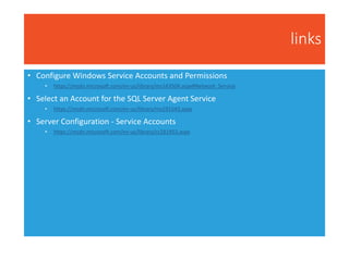 links
• Configure Windows Service Accounts and Permissions
• https://msdn.microsoft.com/en-us/library/ms143504.aspx#Network_Service
• Select an Account for the SQL Server Agent Service
• https://msdn.microsoft.com/en-us/library/ms191543.aspx
• Server Configuration - Service Accounts
• https://msdn.microsoft.com/en-us/library/cc281953.aspx
 