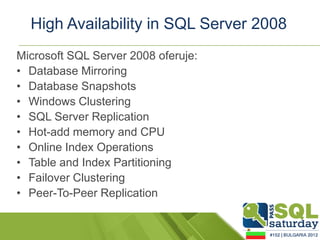High Availability in SQL Server 2008
Microsoft SQL Server 2008 oferuje:
• Database Mirroring
• Database Snapshots
• Windows Clustering
• SQL Server Replication
• Hot-add memory and CPU
• Online Index Operations
• Table and Index Partitioning
• Failover Clustering
• Peer-To-Peer Replication
 