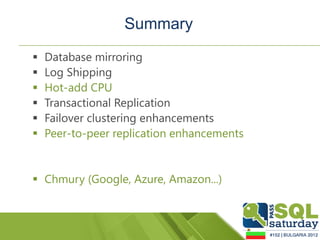 Summary
   Database mirroring
   Log Shipping
   Hot-add CPU
   Transactional Replication
   Failover clustering enhancements
   Peer-to-peer replication enhancements


 Chmury (Google, Azure, Amazon...)
 