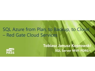SQL Azure from Plan, to Backup, to Cloud
– Red Gate Cloud Services
Tobiasz Janusz Koprowski
SQL Server MVP, FORG+
 