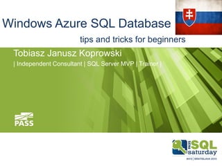 Windows Azure SQL Database
tips and tricks for beginners
Tobiasz Janusz Koprowski
| Independent Consultant | SQL Server MVP | Trainer |
 