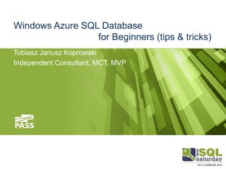Windows Azure SQL Database
for Beginners (tips & tricks)
Tobiasz Janusz Koprowski
Independent Consultant, MCT, MVP
 