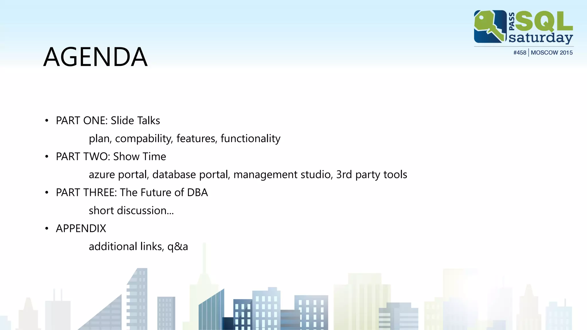 AGENDA
• PART ONE: Slide Talks
plan, compability, features, functionality
• PART TWO: Show Time
azure portal, database portal, management studio, 3rd party tools
• PART THREE: The Future of DBA
short discussion...
• APPENDIX
additional links, q&a
 