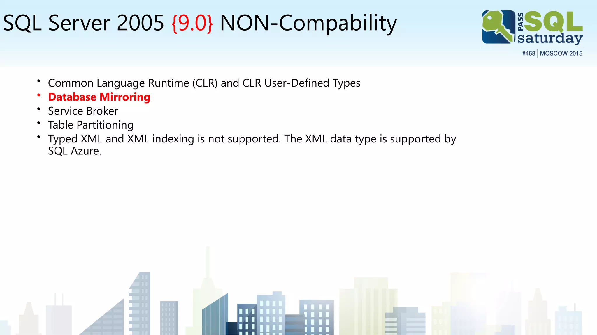 SQL Server 2005 {9.0} NON-Compability
• Common Language Runtime (CLR) and CLR User-Defined Types
• Database Mirroring
• Service Broker
• Table Partitioning
• Typed XML and XML indexing is not supported. The XML data type is supported by
SQL Azure.
 