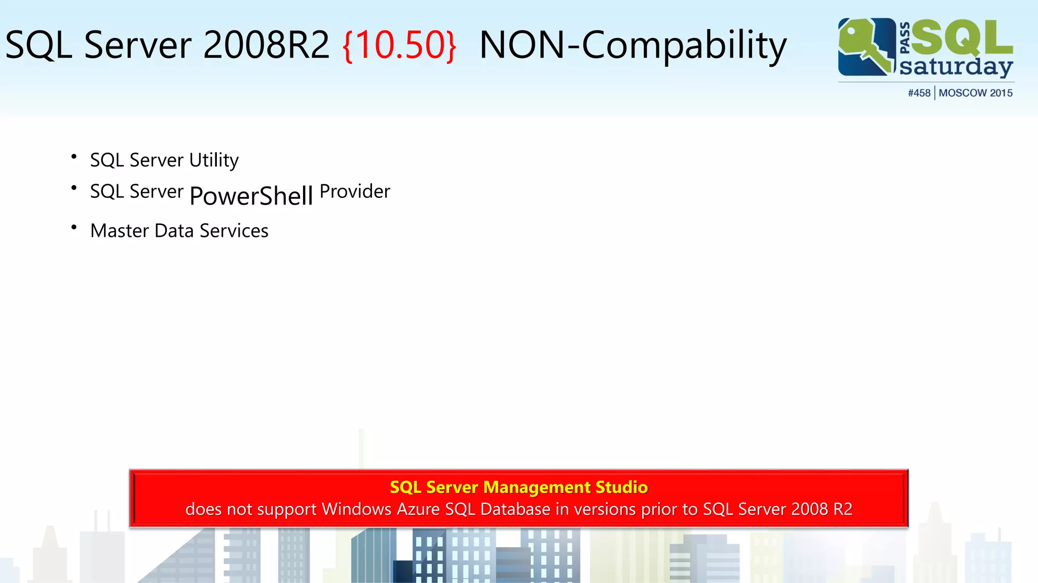 SQL Server 2008R2 {10.50} NON-Compability
• SQL Server Utility
• SQL Server PowerShell Provider
• Master Data Services
SQL Server Management Studio
does not support Windows Azure SQL Database in versions prior to SQL Server 2008 R2
 