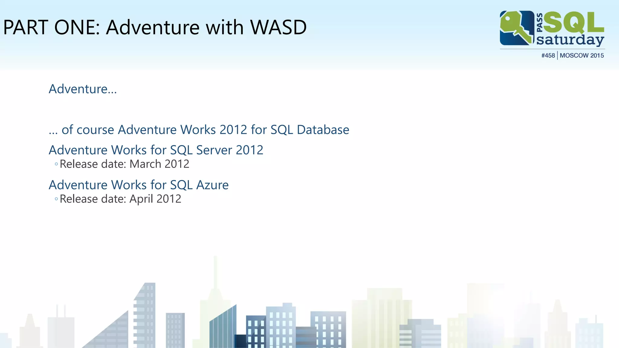 PART ONE: Adventure with WASD
Adventure…
… of course Adventure Works 2012 for SQL Database
Adventure Works for SQL Server 2012
◦Release date: March 2012
Adventure Works for SQL Azure
◦Release date: April 2012
 