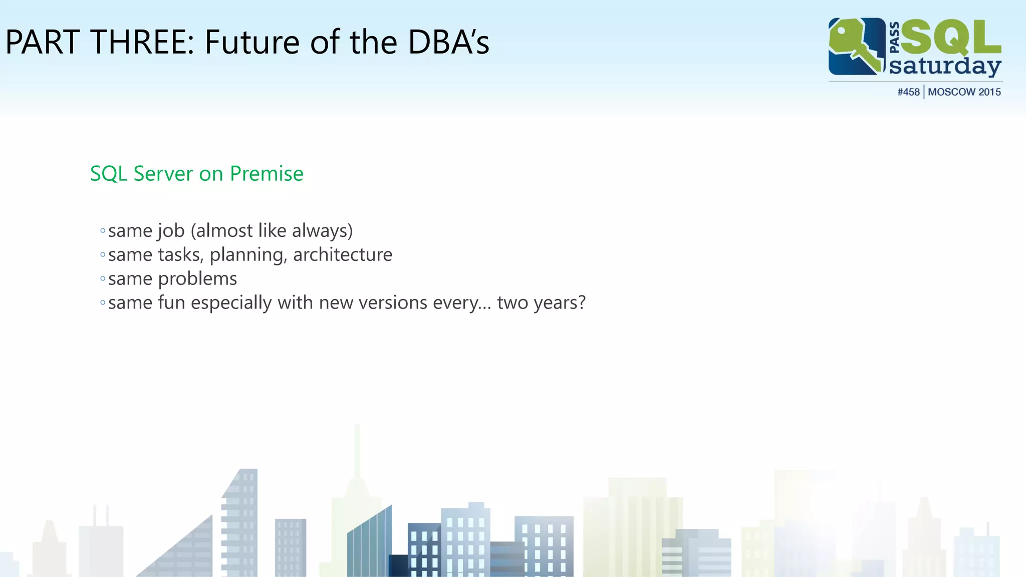 PART THREE: Future of the DBA’s
SQL Server on Premise
◦same job (almost like always)
◦same tasks, planning, architecture
◦same problems
◦same fun especially with new versions every… two years?
 