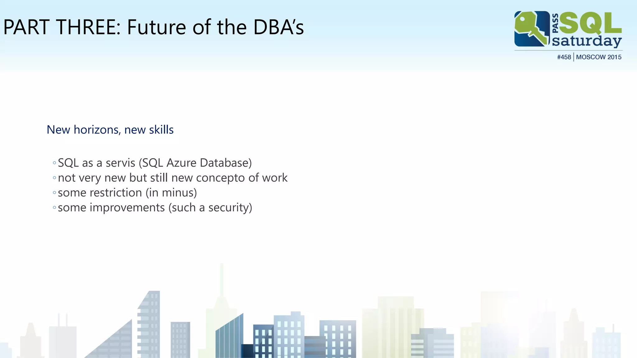 PART THREE: Future of the DBA’s
New horizons, new skills
◦SQL as a servis (SQL Azure Database)
◦not very new but still new concepto of work
◦some restriction (in minus)
◦some improvements (such a security)
 