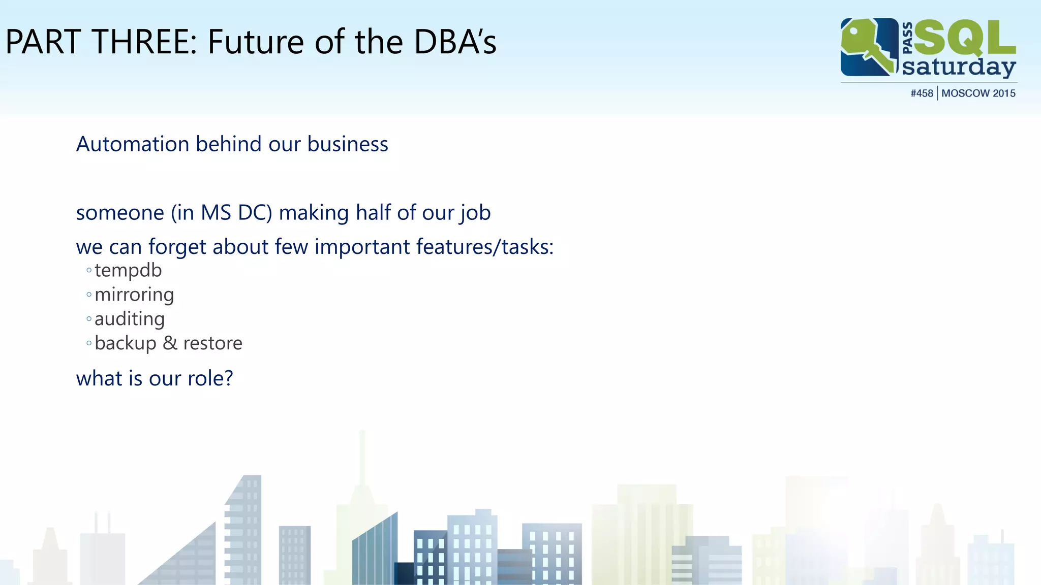 PART THREE: Future of the DBA’s
Automation behind our business
someone (in MS DC) making half of our job
we can forget about few important features/tasks:
◦tempdb
◦mirroring
◦auditing
◦backup & restore
what is our role?
 