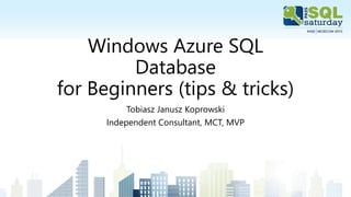 Windows Azure SQL
Database
for Beginners (tips & tricks)
Tobiasz Janusz Koprowski
Independent Consultant, MCT, MVP
 