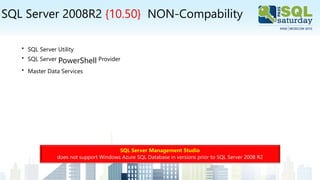 SQL Server 2008R2 {10.50} NON-Compability
• SQL Server Utility
• SQL Server PowerShell Provider
• Master Data Services
SQL Server Management Studio
does not support Windows Azure SQL Database in versions prior to SQL Server 2008 R2
 