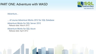 PART ONE: Adventure with WASD
Adventure…
… of course Adventure Works 2012 for SQL Database
Adventure Works for SQL Server 2012
◦Release date: March 2012
Adventure Works for SQL Azure
◦Release date: April 2012
 
