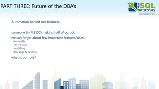 PART THREE: Future of the DBA’s
Automation behind our business
someone (in MS DC) making half of our job
we can forget about few important features/tasks:
◦tempdb
◦mirroring
◦auditing
◦backup & restore
what is our role?
 