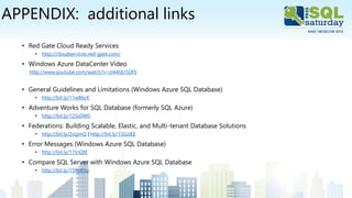 APPENDIX: additional links
• Red Gate Cloud Ready Services
• http://cloudservices.red-gate.com/
• Windows Azure DataCenter Video
http://www.youtube.com/watch?v=JJ44hEr5DFE
• General Guidelines and Limitations (Windows Azure SQL Database)
• http://bit.ly/11wB6cK
• Adventure Works for SQL Database (formerly SQL Azure)
• http://bit.ly/125s0W0
• Federations: Building Scalable, Elastic, and Multi-tenant Database Solutions
• http://bit.ly/ZxzjmQ | http://bit.ly/15GzIEE
• Error Messages (Windows Azure SQL Database)
• http://bit.ly/17tnQtE
• Compare SQL Server with Windows Azure SQL Database
• http://bit.ly/15RyB5u
 
