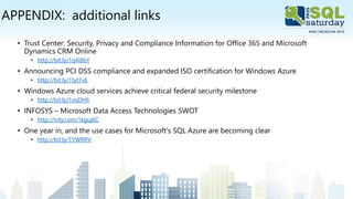 APPENDIX: additional links
• Trust Center: Security, Privacy and Compliance Information for Office 365 and Microsoft
Dynamics CRM Online
• http://bit.ly/1q4i8bY
• Announcing PCI DSS compliance and expanded ISO certification for Windows Azure
• http://bit.ly/1tyt7vE
• Windows Azure cloud services achieve critical federal security milestone
• http://bit.ly/1osDHfi
• INFOSYS – Microsoft Data Access Technologies SWOT
• http://infy.com/1kgujKC
• One year in, and the use cases for Microsoft's SQL Azure are becoming clear
• http://bit.ly/TYWRRV
 