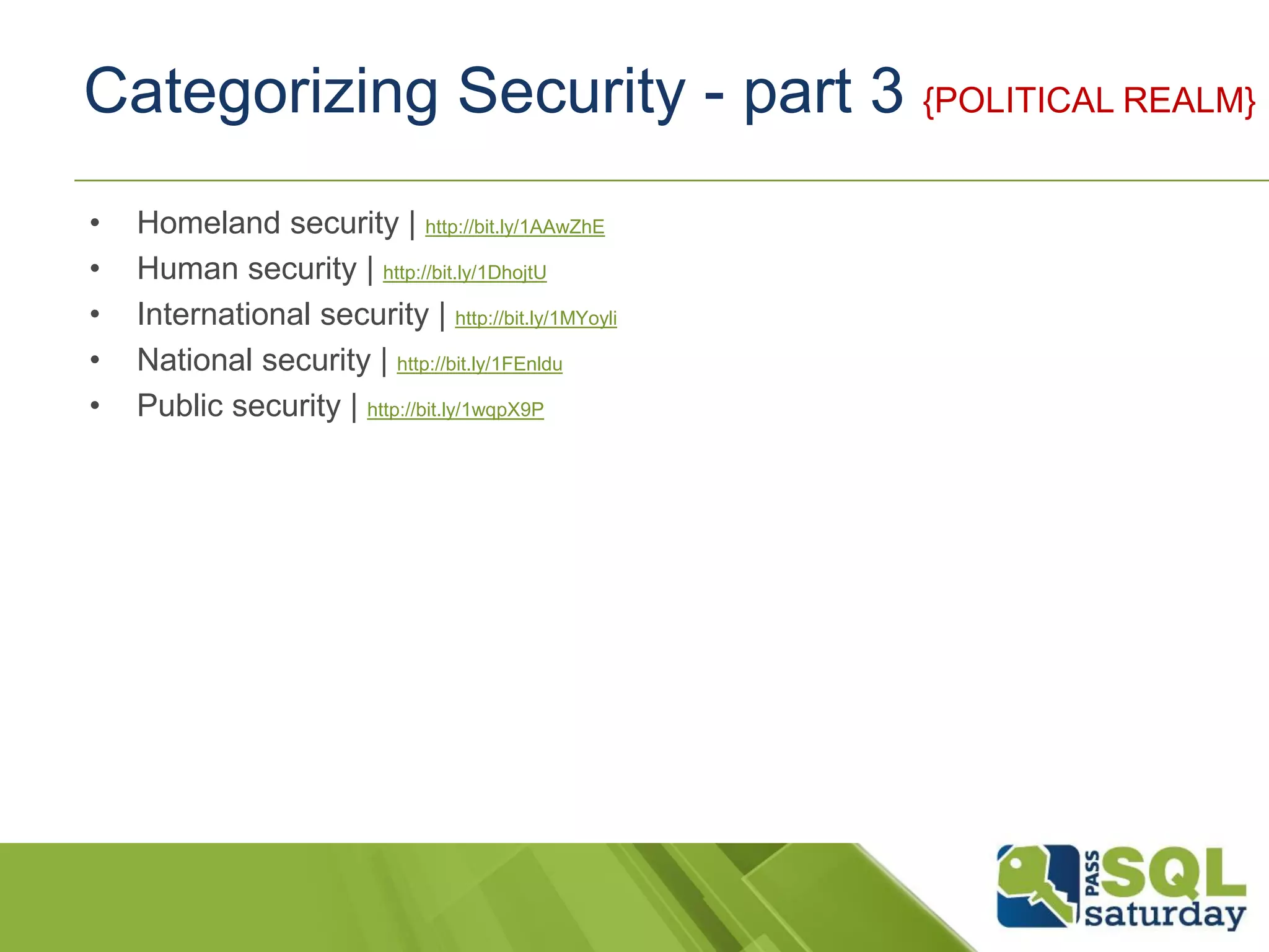 Categorizing Security - part 3 {POLITICAL REALM}
• Homeland security | http://bit.ly/1AAwZhE
• Human security | http://bit.ly/1DhojtU
• International security | http://bit.ly/1MYoyli
• National security | http://bit.ly/1FEnldu
• Public security | http://bit.ly/1wqpX9P
 