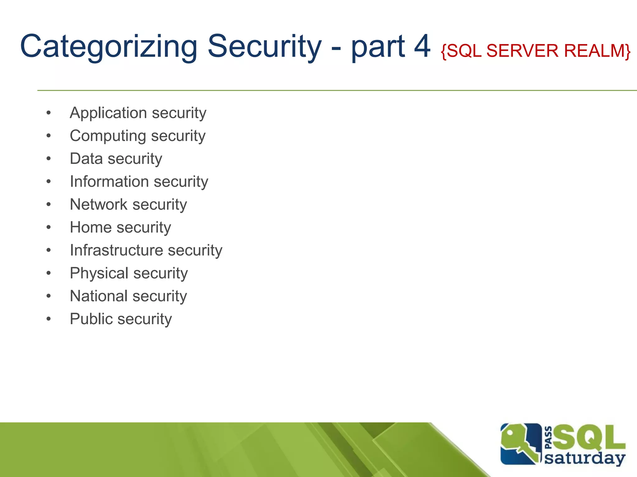 Categorizing Security - part 4 {SQL SERVER REALM}
• Application security
• Computing security
• Data security
• Information security
• Network security
• Home security
• Infrastructure security
• Physical security
• National security
• Public security
 