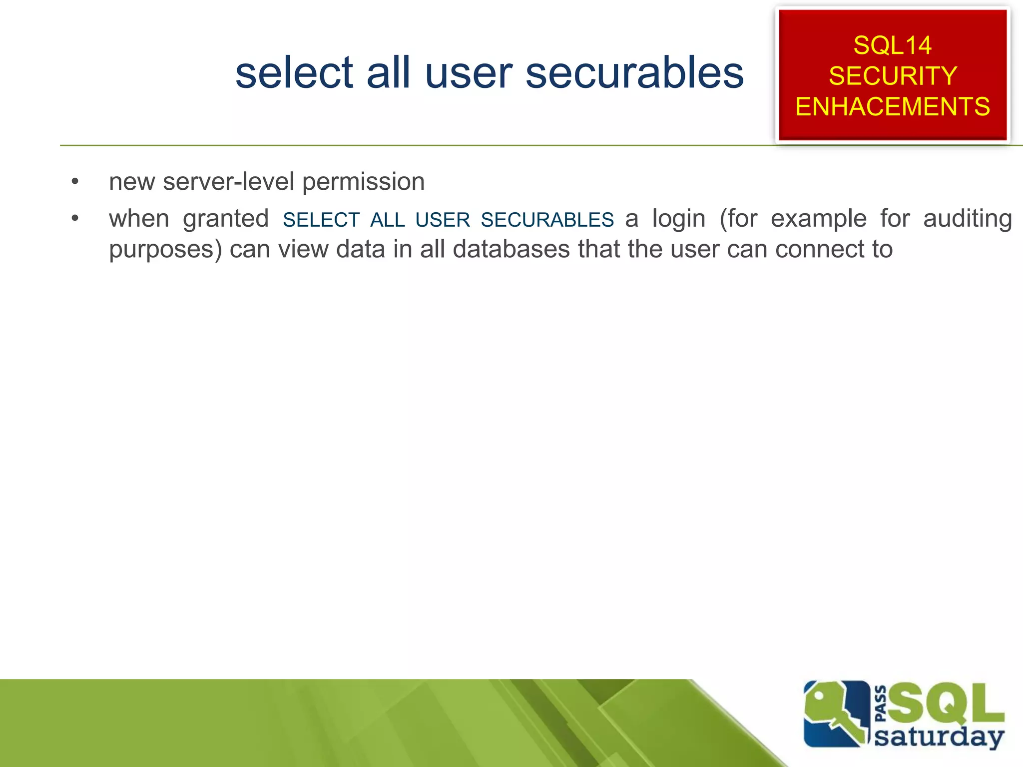 select all user securables
• new server-level permission
• when granted SELECT ALL USER SECURABLES a login (for example for auditing
purposes) can view data in all databases that the user can connect to
SQL14
SECURITY
ENHACEMENTS
 