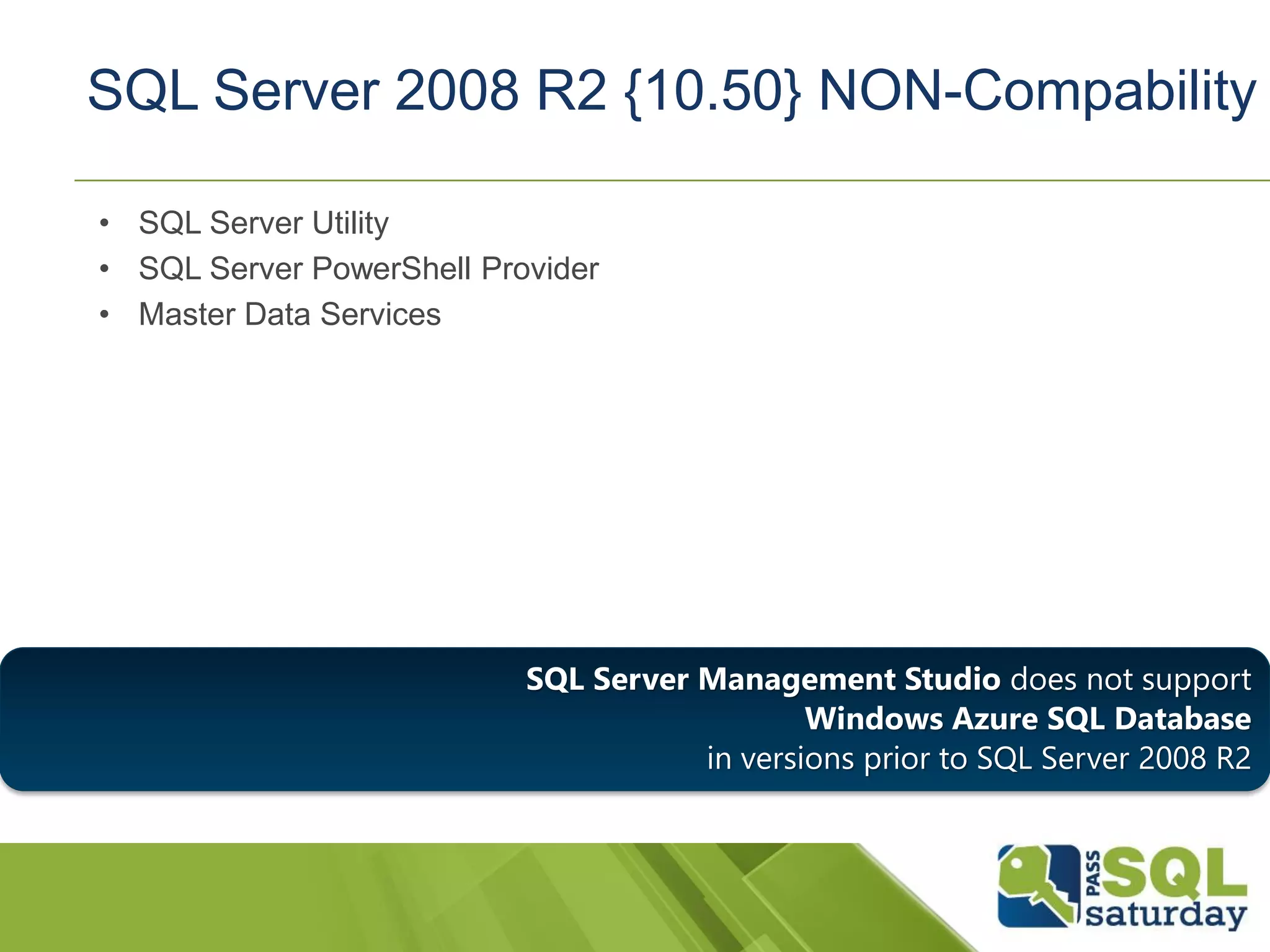 • SQL Server Utility
• SQL Server PowerShell Provider
• Master Data Services
SQL Server 2008 R2 {10.50} NON-Compability
SQL Server Management Studio does not support
Windows Azure SQL Database
in versions prior to SQL Server 2008 R2
 