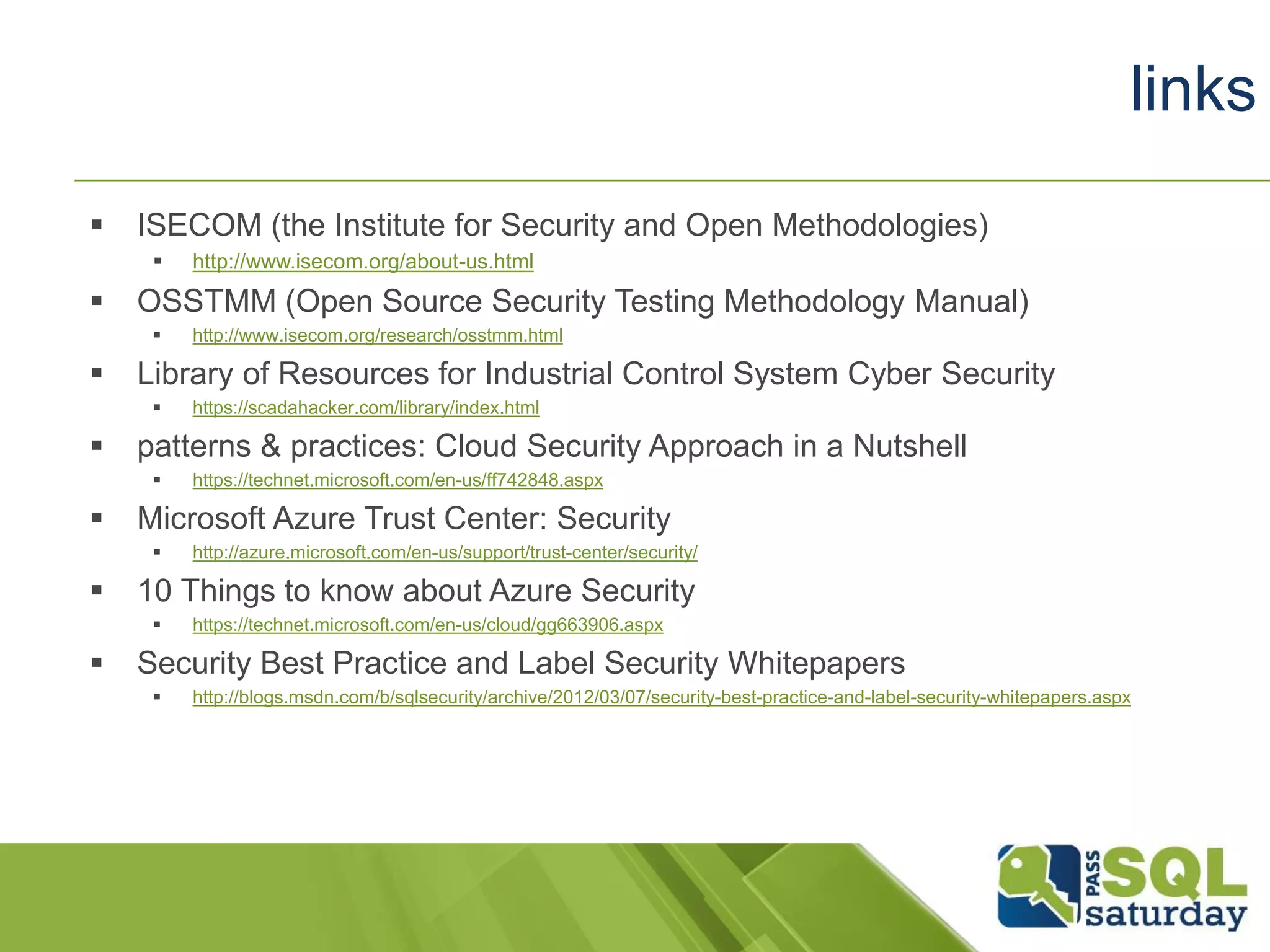 ISECOM (the Institute for Security and Open Methodologies)
 http://www.isecom.org/about-us.html
 OSSTMM (Open Source Security Testing Methodology Manual)
 http://www.isecom.org/research/osstmm.html
 Library of Resources for Industrial Control System Cyber Security
 https://scadahacker.com/library/index.html
 patterns & practices: Cloud Security Approach in a Nutshell
 https://technet.microsoft.com/en-us/ff742848.aspx
 Microsoft Azure Trust Center: Security
 http://azure.microsoft.com/en-us/support/trust-center/security/
 10 Things to know about Azure Security
 https://technet.microsoft.com/en-us/cloud/gg663906.aspx
 Security Best Practice and Label Security Whitepapers
 http://blogs.msdn.com/b/sqlsecurity/archive/2012/03/07/security-best-practice-and-label-security-whitepapers.aspx
links
 