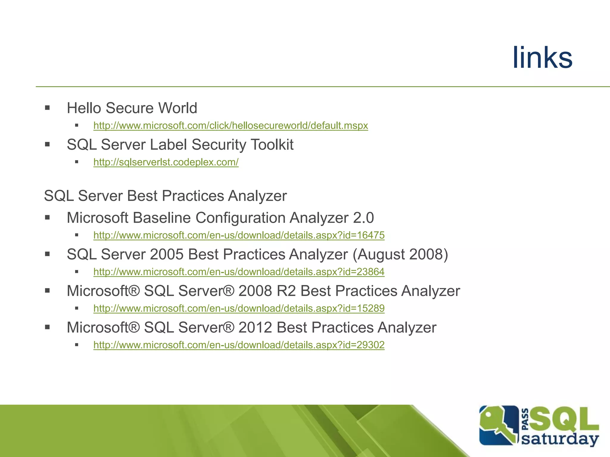  Hello Secure World
 http://www.microsoft.com/click/hellosecureworld/default.mspx
 SQL Server Label Security Toolkit
 http://sqlserverlst.codeplex.com/
SQL Server Best Practices Analyzer
 Microsoft Baseline Configuration Analyzer 2.0
 http://www.microsoft.com/en-us/download/details.aspx?id=16475
 SQL Server 2005 Best Practices Analyzer (August 2008)
 http://www.microsoft.com/en-us/download/details.aspx?id=23864
 Microsoft® SQL Server® 2008 R2 Best Practices Analyzer
 http://www.microsoft.com/en-us/download/details.aspx?id=15289
 Microsoft® SQL Server® 2012 Best Practices Analyzer
 http://www.microsoft.com/en-us/download/details.aspx?id=29302
links
 