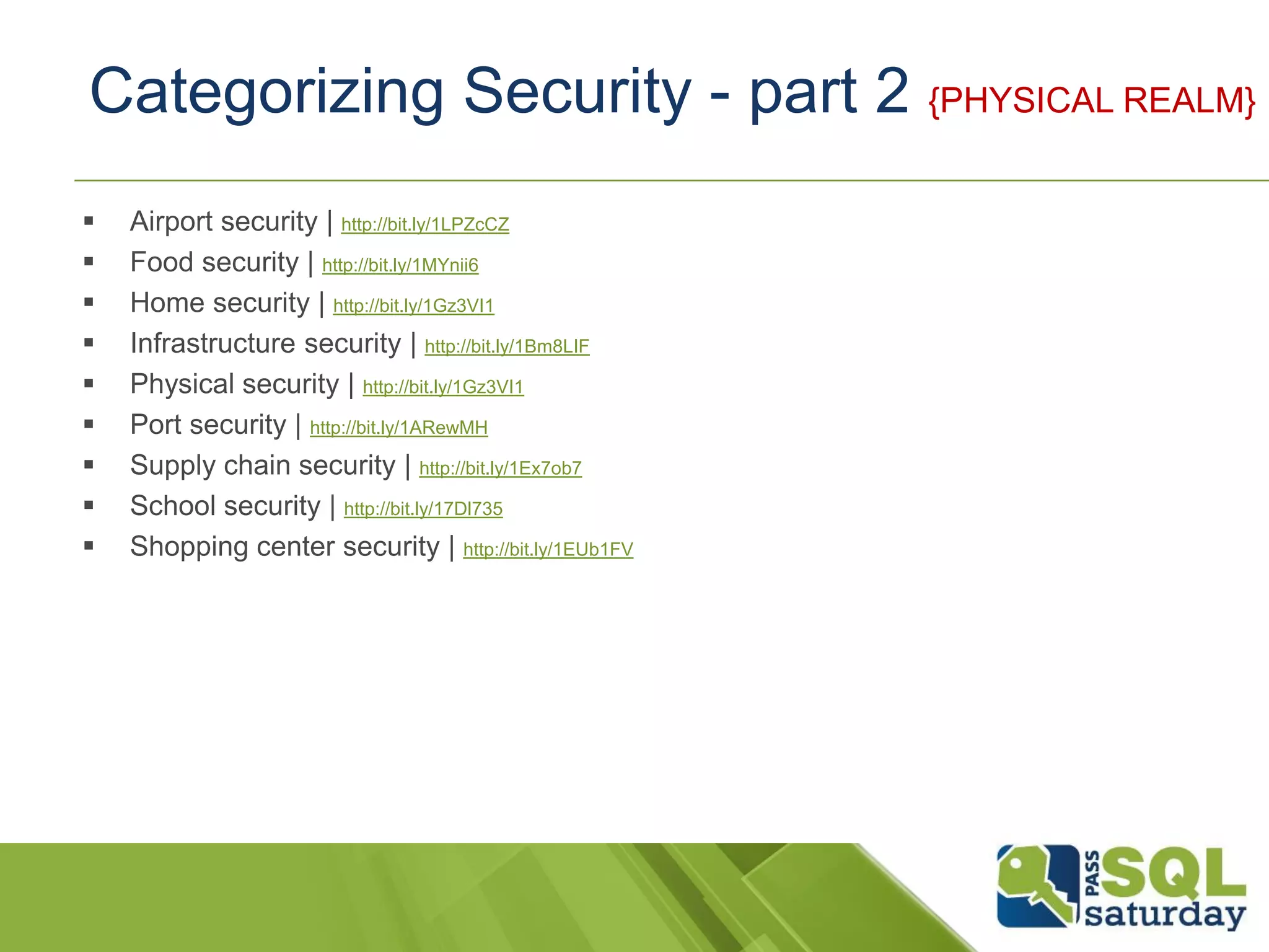 Categorizing Security - part 2 {PHYSICAL REALM}
 Airport security | http://bit.ly/1LPZcCZ
 Food security | http://bit.ly/1MYnii6
 Home security | http://bit.ly/1Gz3VI1
 Infrastructure security | http://bit.ly/1Bm8LIF
 Physical security | http://bit.ly/1Gz3VI1
 Port security | http://bit.ly/1ARewMH
 Supply chain security | http://bit.ly/1Ex7ob7
 School security | http://bit.ly/17Dl735
 Shopping center security | http://bit.ly/1EUb1FV
 