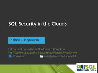 SQL Security in the Clouds
Tobiasz J. Koprowski
Independent Consultant @ ShadowLand Consulting
http://koprowskit.eu/geek || http://itblogs.pl/notbeautifulanymore
KoprowskiT uk.linkedin.com/in/koprowskit
 