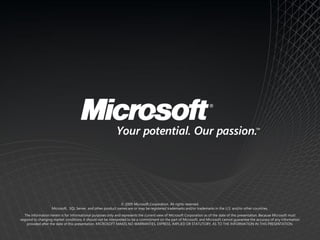 © 2009 Microsoft Corporation. All rights reserved.
                   Microsoft, SQL Server, and other product names are or may be registered trademarks and/or trademarks in the U.S. and/or other countries.
   The information herein is for informational purposes only and represents the current view of Microsoft Corporation as of the date of this presentation. Because Microsoft must
respond to changing market conditions, it should not be interpreted to be a commitment on the part of Microsoft, and Microsoft cannot guarantee the accuracy of any information
    provided after the date of this presentation. MICROSOFT MAKES NO WARRANTIES, EXPRESS, IMPLIED OR STATUTORY, AS TO THE INFORMATION IN THIS PRESENTATION.
 