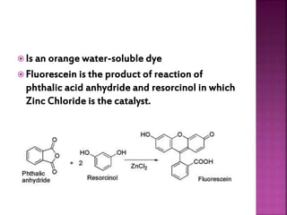  Is an orange water-soluble dye
 Fluorescein is the product of reaction of
phthalic acid anhydride and resorcinol in which
Zinc Chloride is the catalyst.
 