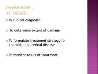  In clinical diagnosis
 to determine extent of damage
 To formulate treatment strategy for
choroidal and retinal disease
 To monitor result of treatment
 