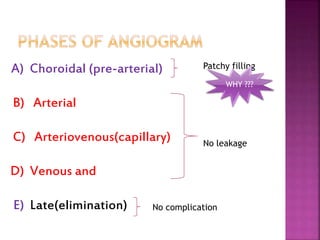 A) Choroidal (pre-arterial)
B) Arterial
C) Arteriovenous(capillary)
D) Venous and
E) Late(elimination)
Patchy filling
No leakage
No complication
WHY ???
 