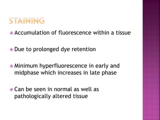  Accumulation of fluorescence within a tissue
 Due to prolonged dye retention
 Minimum hyperfluorescence in early and
midphase which increases in late phase
 Can be seen in normal as well as
pathologically altered tissue
 