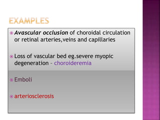  Avascular occlusion of choroidal circulation
or retinal arteries,veins and capillaries
 Loss of vascular bed eg.severe myopic
degeneration – choroideremia
 Emboli
 arteriosclerosis
 