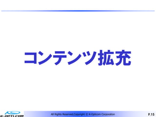 コンテンツ拡充

 All Rights Reserved,Copyright © K-Opticom Corporation   P.15
 
