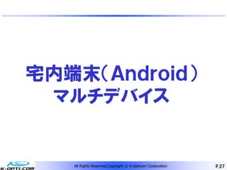 宅内端末（Ａｎｄｒｏｉｄ）
 マルチデバイス


   All Rights Reserved,Copyright © K-Opticom Corporation   P.27
 