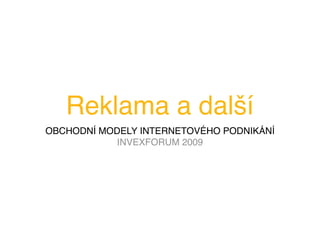 Reklama a další
OBCHODNÍ MODELY INTERNETOVÉHO PODNIKÁNÍ
            INVEXFORUM 2009
 