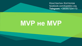MVP не MVP
Константин Коптелов
facebook.com/koptelov.org
Telegram: +380957204110
 