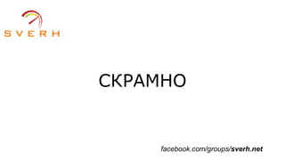СКРАМНО
facebook.com/groups/sverh.net
 