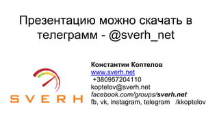 Презентацию можно скачать в
телеграмм - @sverh_net
Константин Коптелов
www.sverh.net
+380957204110
koptelov@sverh.net
facebook.com/groups/sverh.net
fb, vk, instagram, telegram /kkoptelov
 