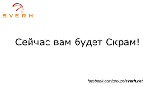 Сейчас вам будет Скрам!
facebook.com/groups/sverh.net
 