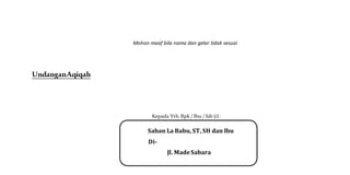 Mohon maaf bila nama dan gelar tidak sesuai
UndanganAqiqah
Kepada Yth. Bpk / Ibu / Sdr (i) :
Saban La Babu, ST, SH dan Ibu
Di-
Jl. MadeSabara
 