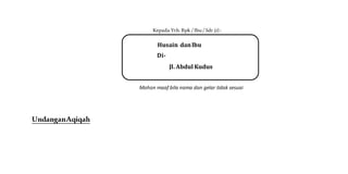 Kepada Yth. Bpk / Ibu/ Sdr (i) :
Mohon maaf bila nama dan gelar tidak sesuai
UndanganAqiqah
Husain danIbu
Di-
Jl. Abdul Kudus
 