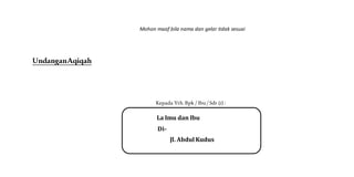 Mohon maaf bila nama dan gelar tidak sesuai
UndanganAqiqah
Kepada Yth. Bpk / Ibu/ Sdr (i) :
La Imu dan Ibu
Di-
Jl. Abdul Kudus
 