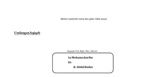 Mohon maaf bila nama dan gelar tidak sesuai
UndanganAqiqah
Kepada Yth. Bpk / Ibu / Sdr (i) :
La MohamadanIbu
Di-
Jl. Abdul Kudus
 