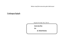 Mohon maaf bila nama dan gelar tidak sesuai
UndanganAqiqah
Kepada Yth. Bpk / Ibu / Sdr (i) :
Anto dan Ibu
Di-
Jl. Abdul Kudus
 