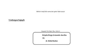 Mohon maaf bila nama dan gelar tidak sesuai
UndanganAqiqah
Kepada Yth. Bpk / Ibu / Sdr (i) :
BripdaDiego Armando danIbu
Di-
Jl. Abdul Kudus
 