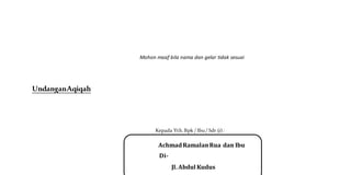 Mohon maaf bila nama dan gelar tidak sesuai
UndanganAqiqah
Kepada Yth. Bpk / Ibu/ Sdr (i) :
AchmadRamalanRua dan Ibu
Di-
Jl. Abdul Kudus
 